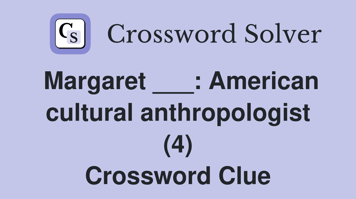 Margaret ___ American cultural anthropologist (4) Crossword Clue
